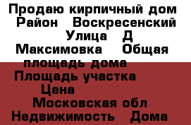 Продаю кирпичный дом › Район ­ Воскресенский  › Улица ­ Д.Максимовка  › Общая площадь дома ­ 65 › Площадь участка ­ 15 › Цена ­ 2 500 000 - Московская обл. Недвижимость » Дома, коттеджи, дачи продажа   . Московская обл.